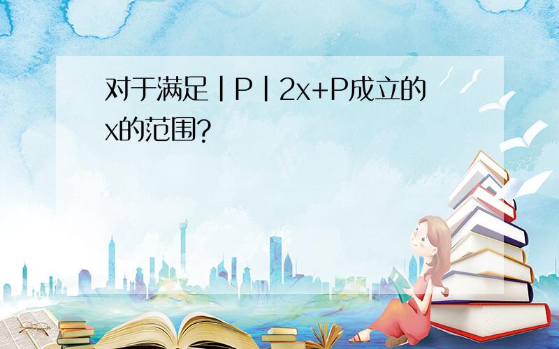 对于满足|P|2x+P成立的x的范围?