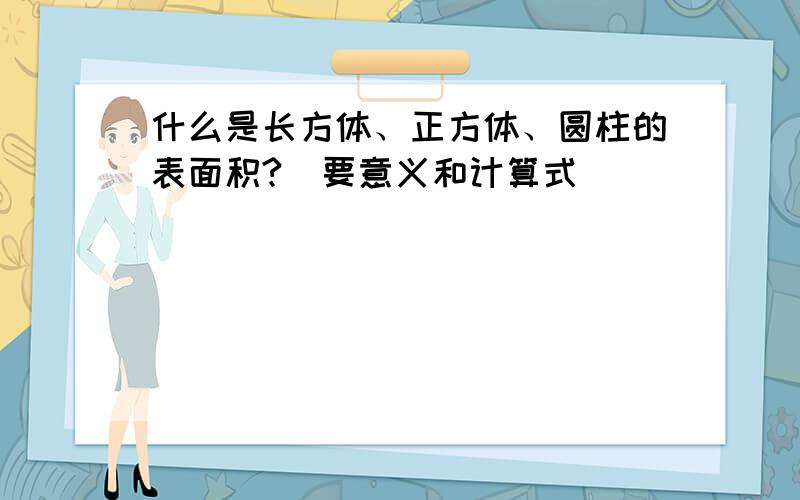 什么是长方体、正方体、圆柱的表面积?（要意义和计算式）