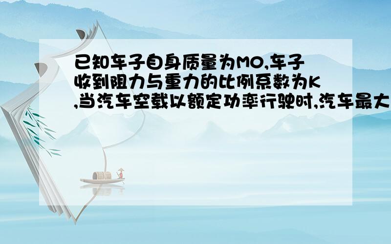 已知车子自身质量为M0,车子收到阻力与重力的比例系数为K,当汽车空载以额定功率行驶时,汽车最大速度为