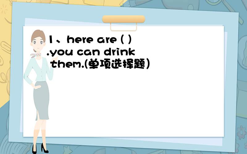 1、here are ( ).you can drink them.(单项选择题）