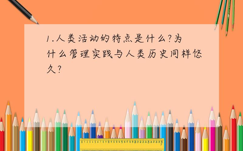 1.人类活动的特点是什么?为什么管理实践与人类历史同样悠久?