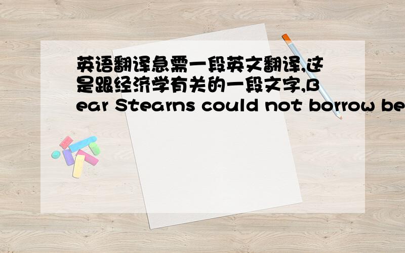 英语翻译急需一段英文翻译,这是跟经济学有关的一段文字,Bear Stearns could not borrow bec