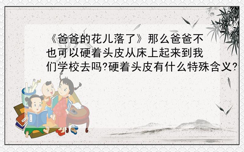 《爸爸的花儿落了》那么爸爸不也可以硬着头皮从床上起来到我们学校去吗?硬着头皮有什么特殊含义?