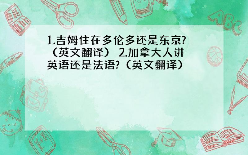 1.吉姆住在多伦多还是东京?（英文翻译） 2.加拿大人讲英语还是法语?（英文翻译）