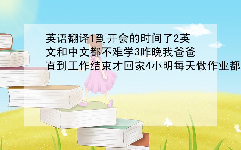 英语翻译1到开会的时间了2英文和中文都不难学3昨晚我爸爸直到工作结束才回家4小明每天做作业都用半小时吗?5今天早晨公共汽