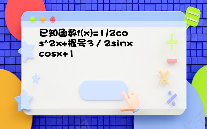 已知函数f(x)=1/2cos^2x+根号3／2sinxcosx+1