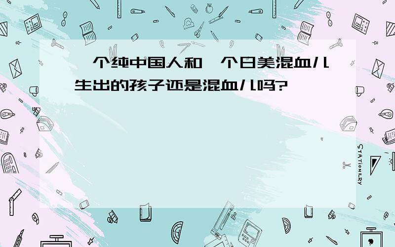 一个纯中国人和一个日美混血儿生出的孩子还是混血儿吗?