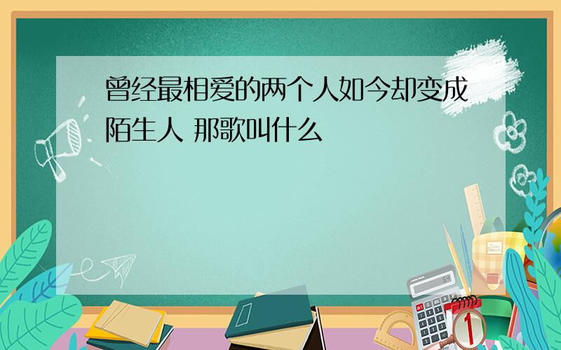 曾经最相爱的两个人如今却变成陌生人 那歌叫什么