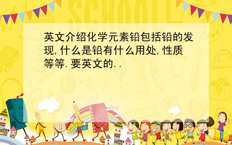 英文介绍化学元素铅包括铅的发现,什么是铅有什么用处,性质等等.要英文的..