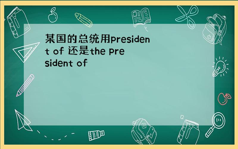 某国的总统用president of 还是the president of