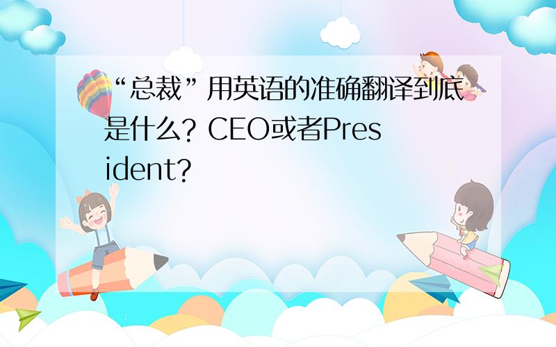 “总裁”用英语的准确翻译到底是什么? CEO或者President?