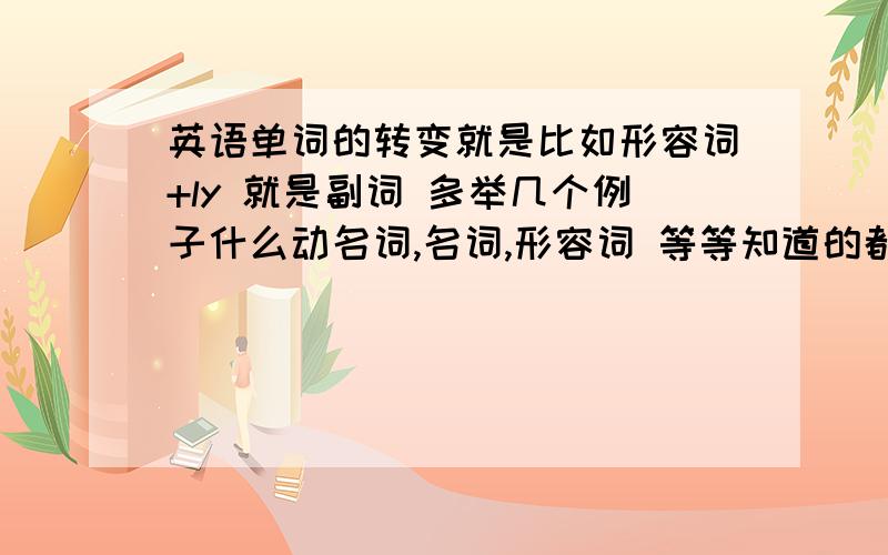 英语单词的转变就是比如形容词+ly 就是副词 多举几个例子什么动名词,名词,形容词 等等知道的都要说 谢拉 好拉