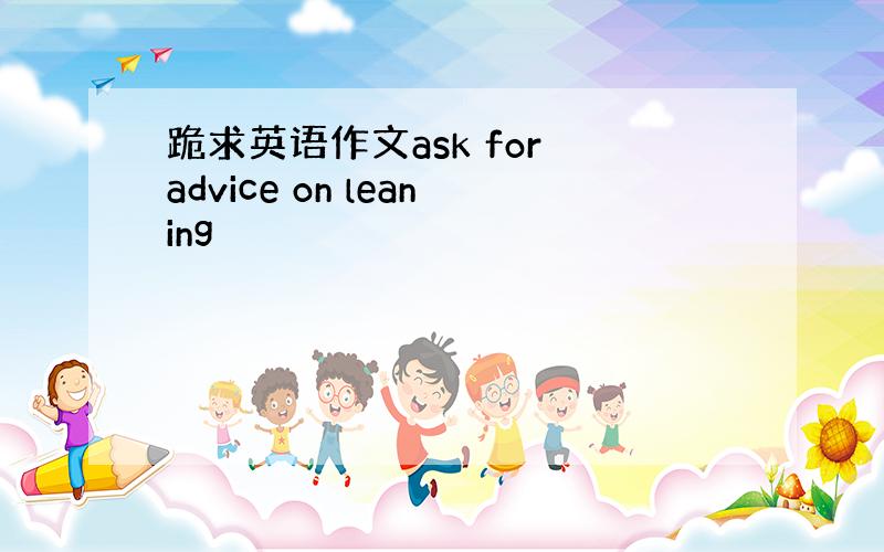 跪求英语作文ask for advice on leaning