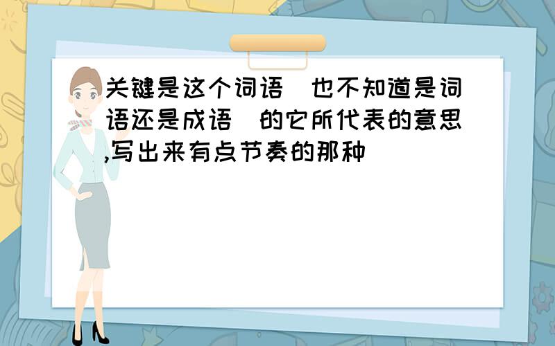 关键是这个词语（也不知道是词语还是成语）的它所代表的意思,写出来有点节奏的那种