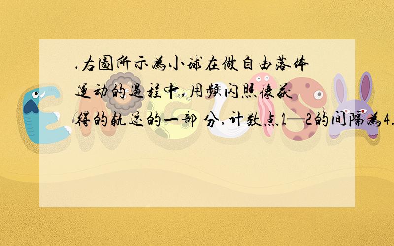 ．右图所示为小球在做自由落体运动的过程中,用频闪照像获 得的轨迹的一部 分,计数点1—2的间隔为4.86cm