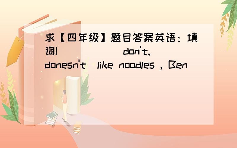 求【四年级】题目答案英语：填词I_____[don't.donesn't]like noodles , Ben_____