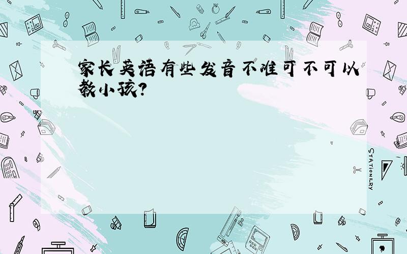 家长英语有些发音不准可不可以教小孩?