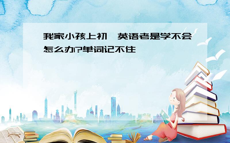 我家小孩上初一英语老是学不会怎么办?单词记不住