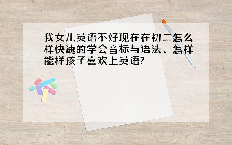 我女儿英语不好现在在初二怎么样快速的学会音标与语法、怎样能样孩子喜欢上英语?