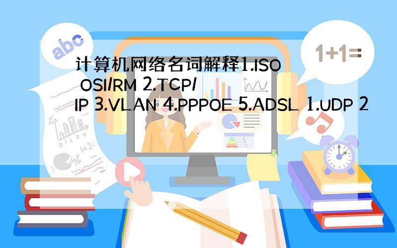 计算机网络名词解释1.ISO OSI/RM 2.TCP/IP 3.VLAN 4.PPPOE 5.ADSL 1.UDP 2