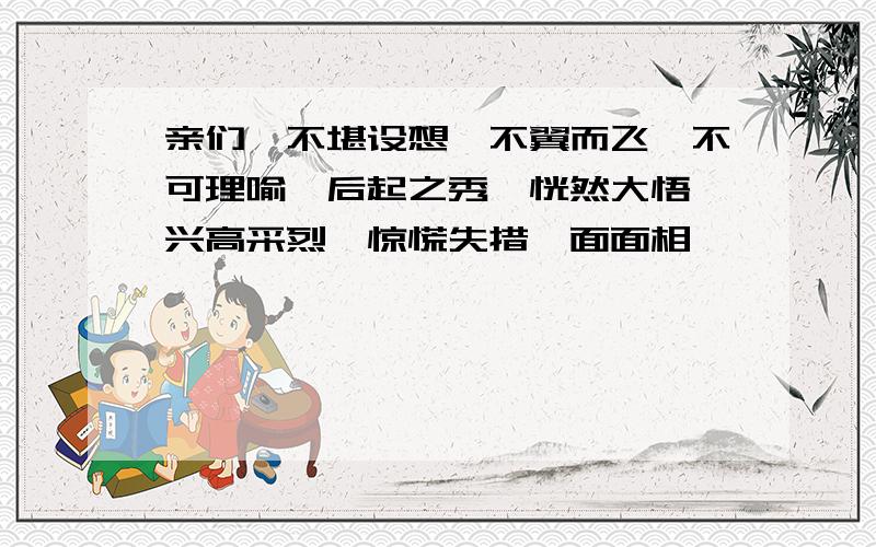 亲们,不堪设想,不翼而飞,不可理喻,后起之秀,恍然大悟,兴高采烈,惊慌失措,面面相觑