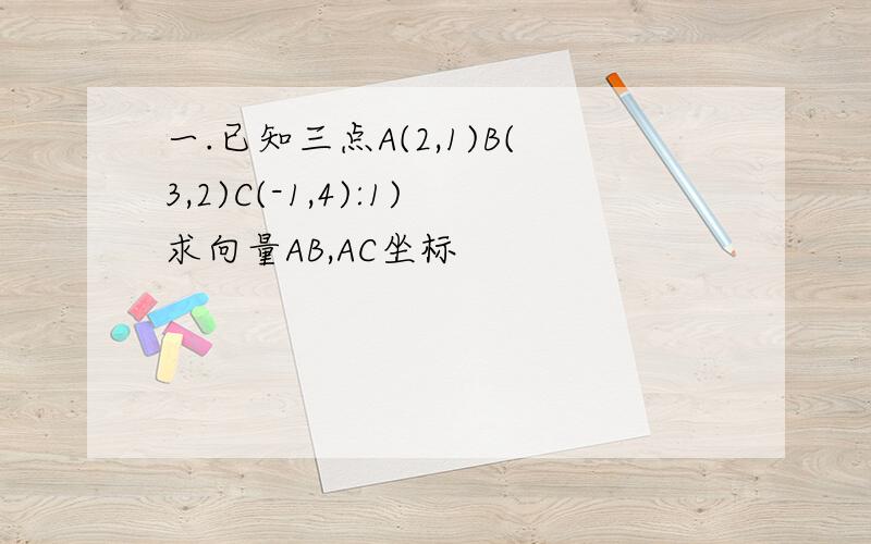 一.已知三点A(2,1)B(3,2)C(-1,4):1)求向量AB,AC坐标