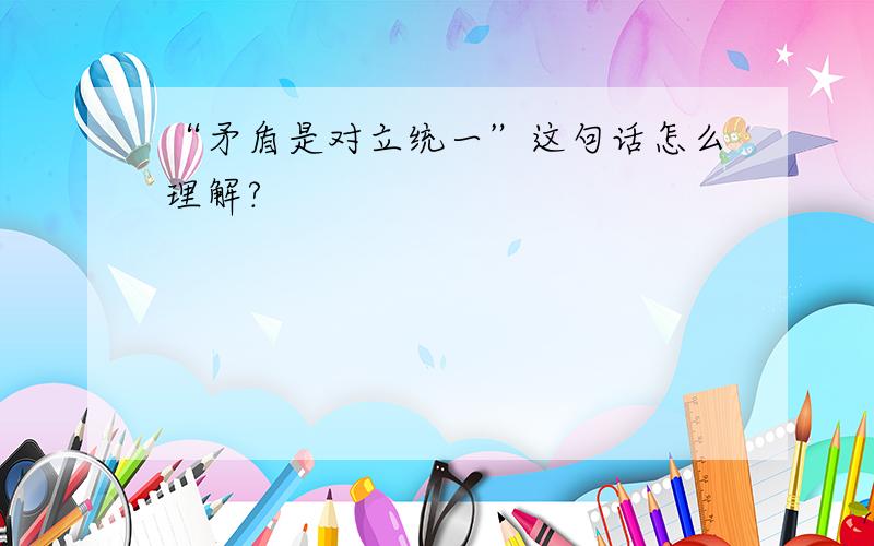 “矛盾是对立统一”这句话怎么理解?