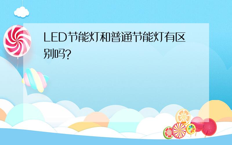 LED节能灯和普通节能灯有区别吗?