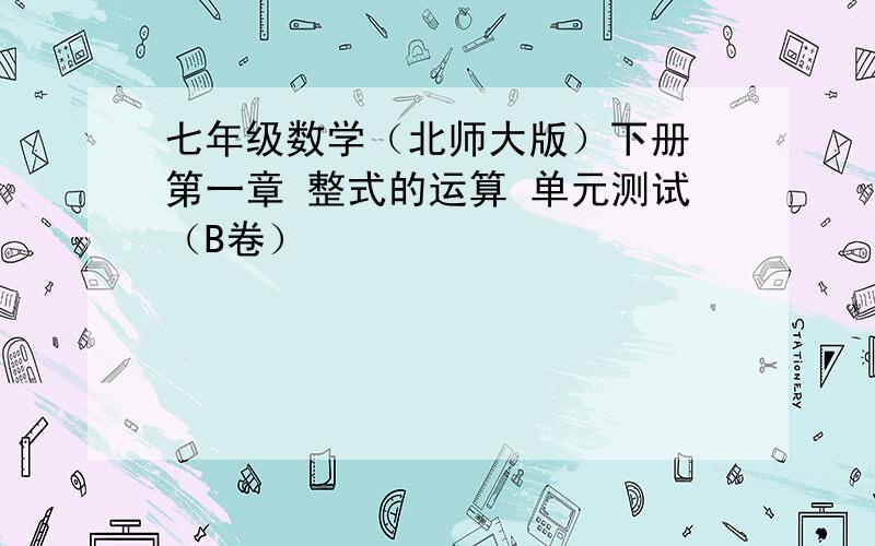 七年级数学（北师大版）下册 第一章 整式的运算 单元测试（B卷）