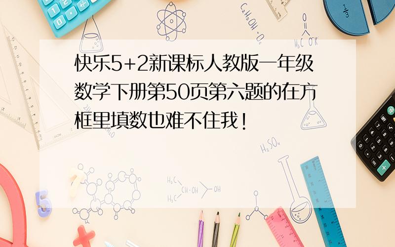 快乐5+2新课标人教版一年级数学下册第50页第六题的在方框里填数也难不住我!