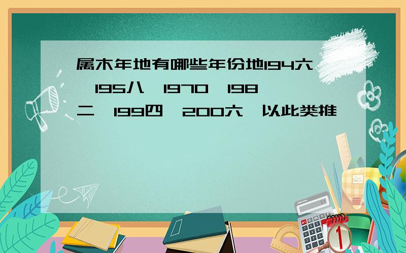 属木年地有哪些年份地194六、195八、1970、198二、199四、200六、以此类推