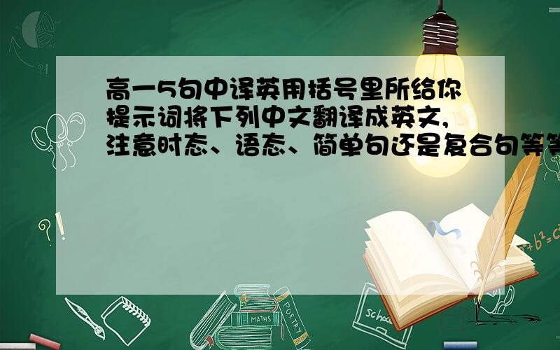 高一5句中译英用括号里所给你提示词将下列中文翻译成英文,注意时态、语态、简单句还是复合句等等! 切忌使用翻译软件或在线翻