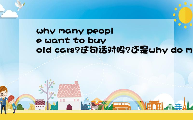 why many people want to buy old cars?这句话对吗?还是why do many peo