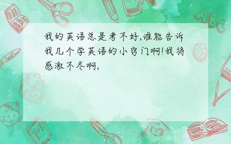 我的英语总是考不好,谁能告诉我几个学英语的小窍门啊!我将感激不尽啊,