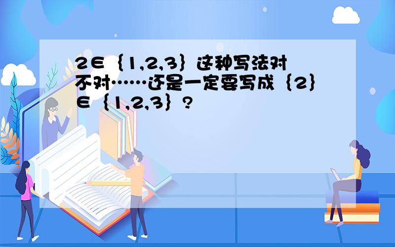 2∈｛1,2,3｝这种写法对不对……还是一定要写成｛2｝∈｛1,2,3｝?