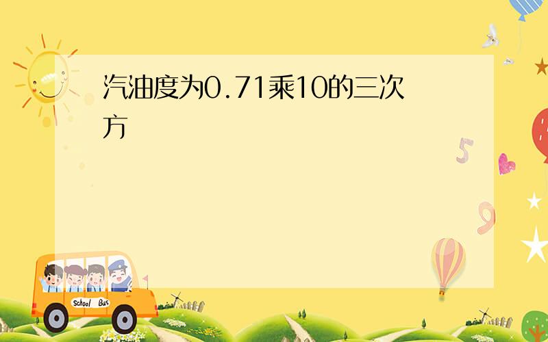 汽油度为0.71乘10的三次方