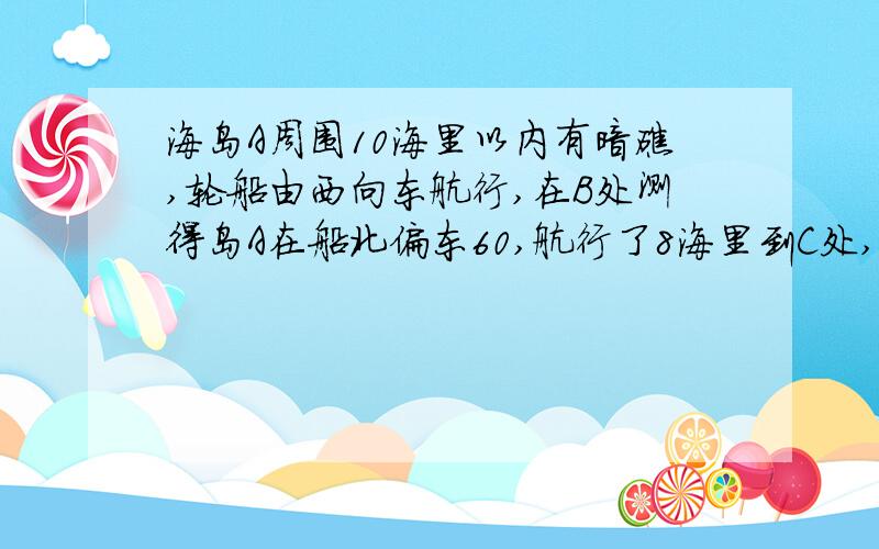 海岛A周围10海里以内有暗礁,轮船由西向东航行,在B处测得岛A在船北偏东60,航行了8海里到C处,测得A在船北偏东45,