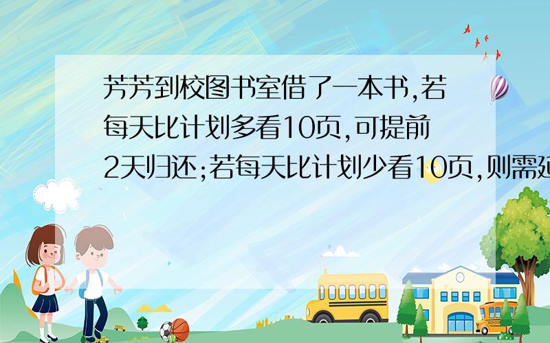 芳芳到校图书室借了一本书,若每天比计划多看10页,可提前2天归还;若每天比计划少看10页,则需延迟4天.这本书共多少页?