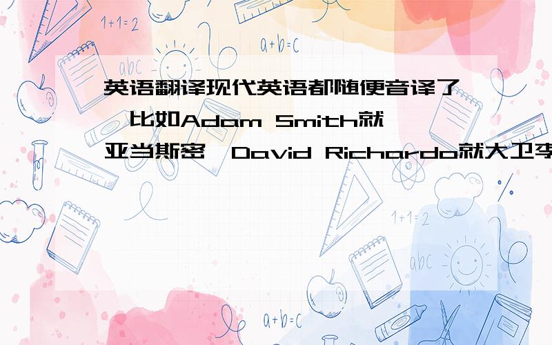 英语翻译现代英语都随便音译了,比如Adam Smith就亚当斯密,David Richardo就大卫李嘉图什么的.不过也