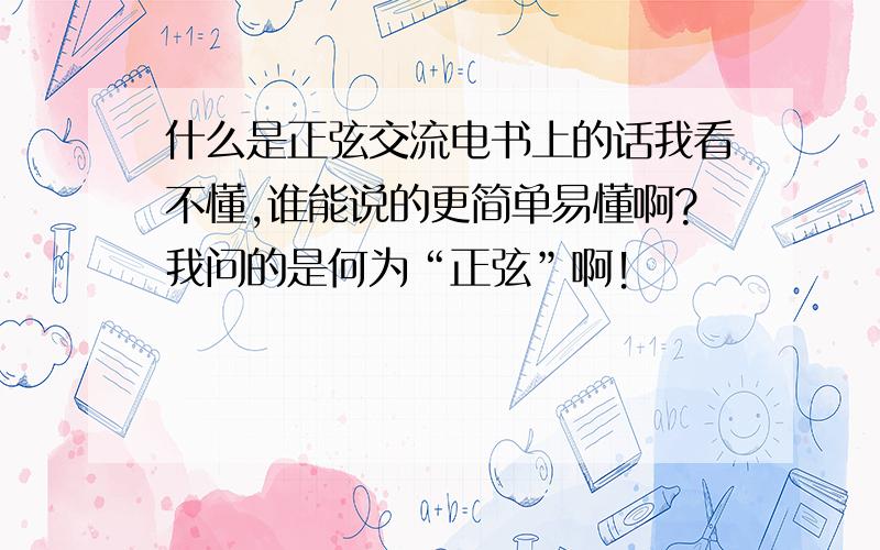 什么是正弦交流电书上的话我看不懂,谁能说的更简单易懂啊?我问的是何为“正弦”啊！