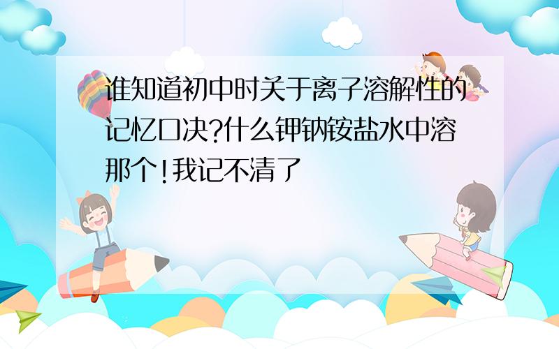 谁知道初中时关于离子溶解性的记忆口决?什么钾钠铵盐水中溶那个!我记不清了