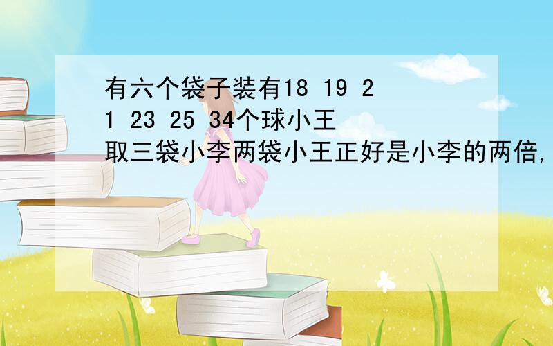 有六个袋子装有18 19 21 23 25 34个球小王取三袋小李两袋小王正好是小李的两倍,小王?个