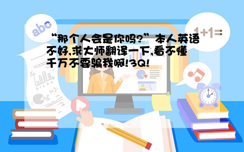 “那个人会是你吗?”本人英语不好,求大师翻译一下,看不懂千万不要骗我啊!3Q!