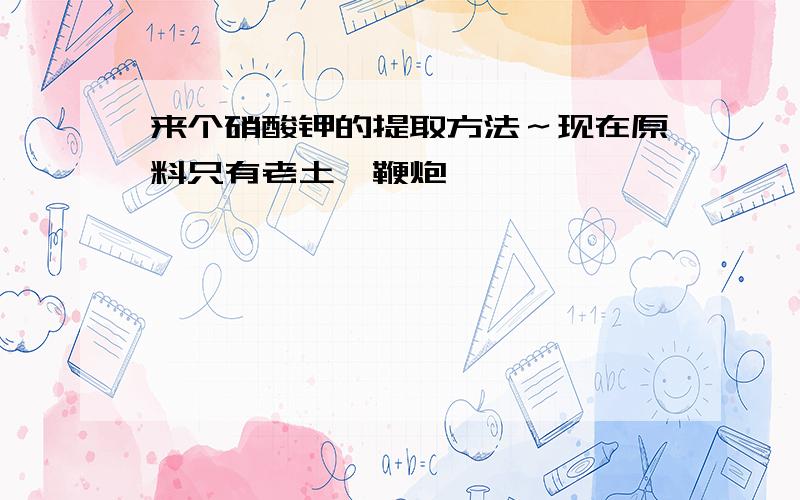 来个硝酸钾的提取方法～现在原料只有老土,鞭炮