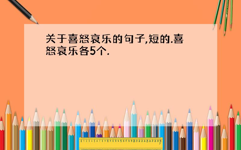 关于喜怒哀乐的句子,短的.喜怒哀乐各5个.