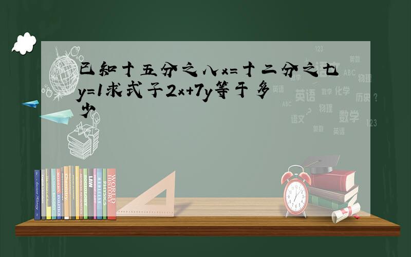 已知十五分之八x=十二分之七y=1求式子2x+7y等于多少