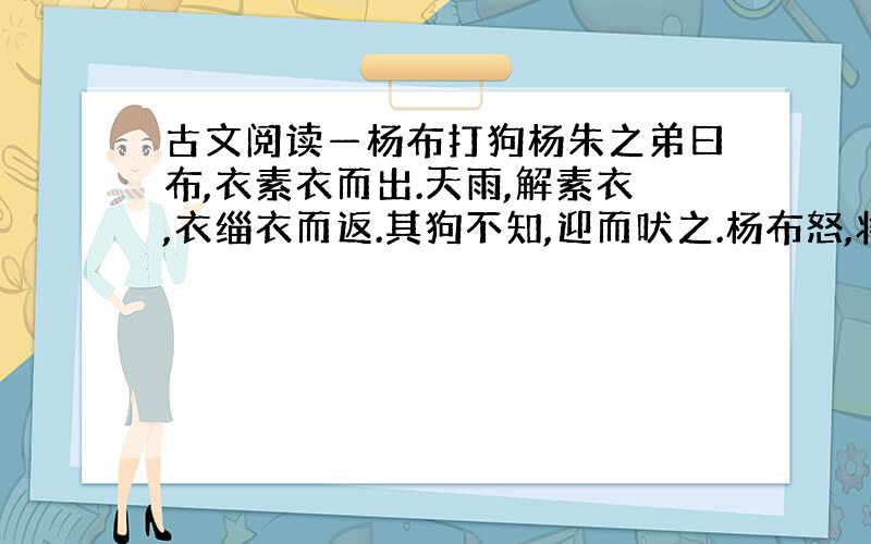 古文阅读—杨布打狗杨朱之弟曰布,衣素衣而出.天雨,解素衣,衣缁衣而返.其狗不知,迎而吠之.杨布怒,将扑之.杨朱曰：“子无