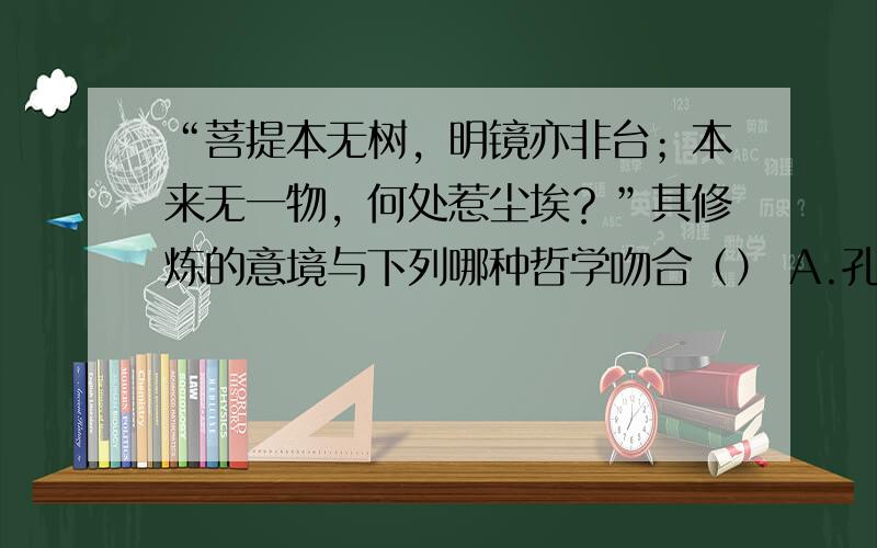 “菩提本无树，明镜亦非台；本来无一物，何处惹尘埃？”其修炼的意境与下列哪种哲学吻合（） A.孔孟之学 B.程朱理学 C.