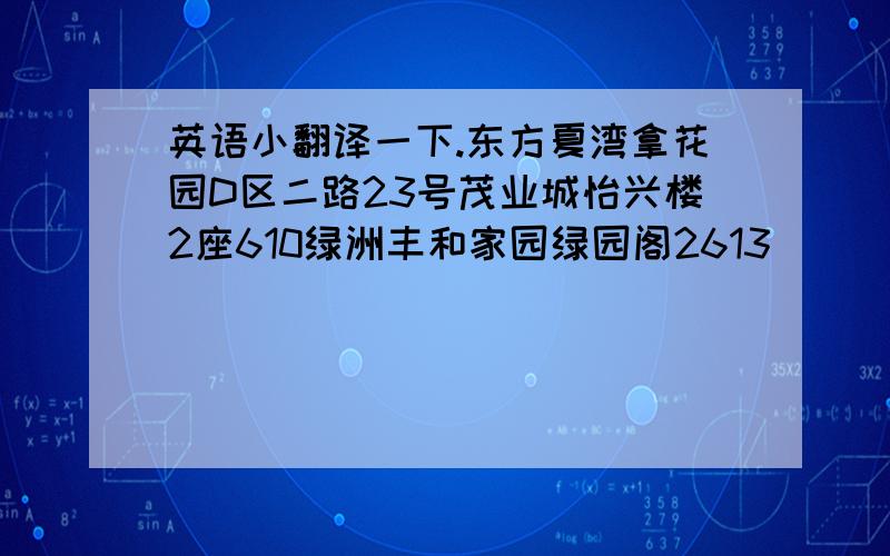 英语小翻译一下.东方夏湾拿花园D区二路23号茂业城怡兴楼2座610绿洲丰和家园绿园阁2613