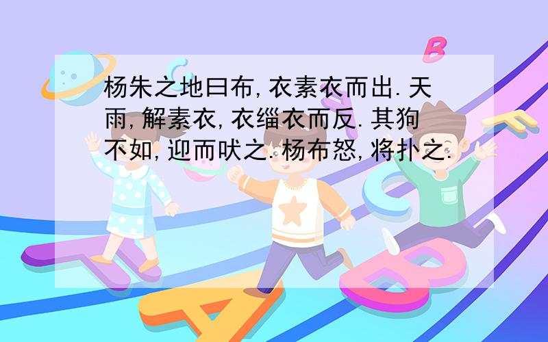 杨朱之地曰布,衣素衣而出.天雨,解素衣,衣缁衣而反.其狗不如,迎而吠之.杨布怒,将扑之.